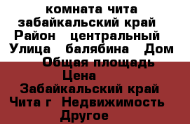 комната чита забайкальский край › Район ­ центральный › Улица ­ балябина › Дом ­ 39 › Общая площадь ­ 20 › Цена ­ 950 - Забайкальский край, Чита г. Недвижимость » Другое   